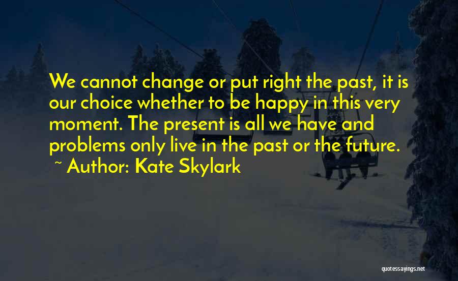 Kate Skylark Quotes: We Cannot Change Or Put Right The Past, It Is Our Choice Whether To Be Happy In This Very Moment.