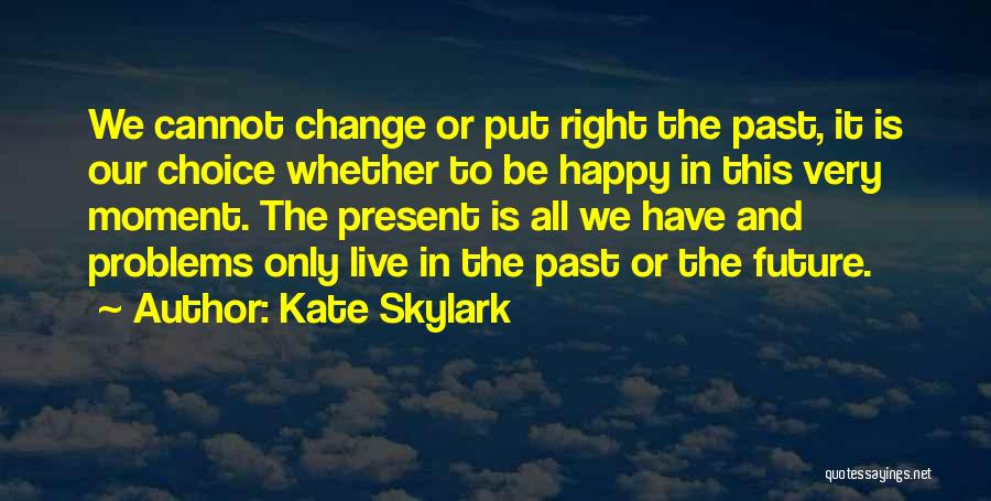 Kate Skylark Quotes: We Cannot Change Or Put Right The Past, It Is Our Choice Whether To Be Happy In This Very Moment.