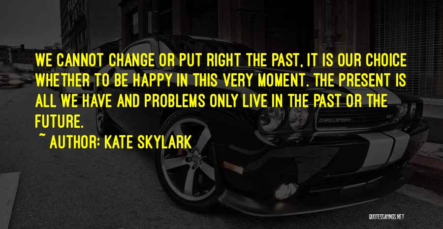 Kate Skylark Quotes: We Cannot Change Or Put Right The Past, It Is Our Choice Whether To Be Happy In This Very Moment.