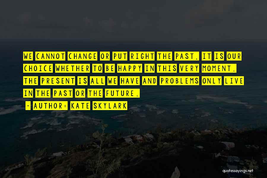 Kate Skylark Quotes: We Cannot Change Or Put Right The Past, It Is Our Choice Whether To Be Happy In This Very Moment.