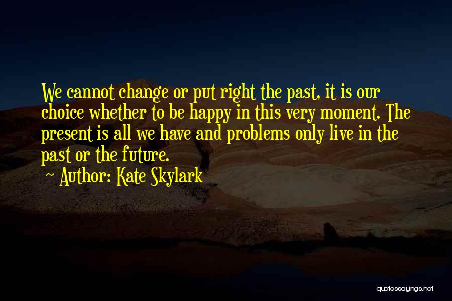 Kate Skylark Quotes: We Cannot Change Or Put Right The Past, It Is Our Choice Whether To Be Happy In This Very Moment.