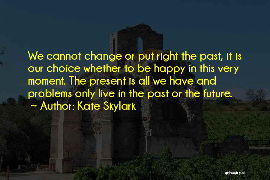 Kate Skylark Quotes: We Cannot Change Or Put Right The Past, It Is Our Choice Whether To Be Happy In This Very Moment.