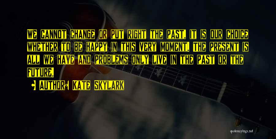 Kate Skylark Quotes: We Cannot Change Or Put Right The Past, It Is Our Choice Whether To Be Happy In This Very Moment.