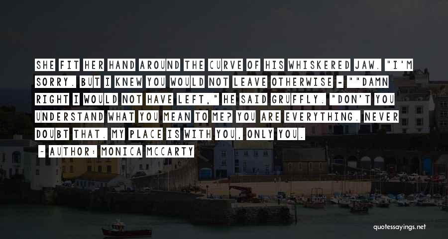 Monica McCarty Quotes: She Fit Her Hand Around The Curve Of His Whiskered Jaw. I'm Sorry. But I Knew You Would Not Leave