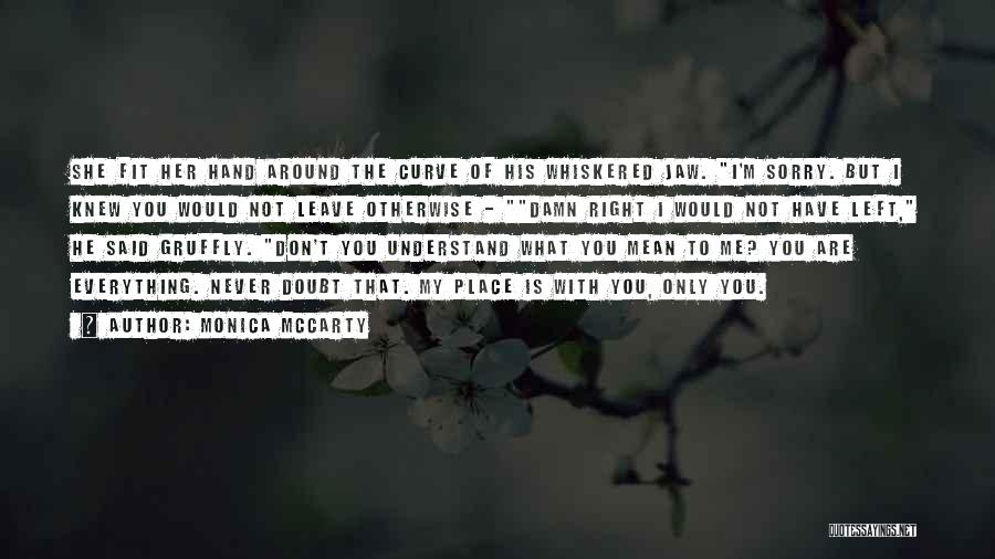 Monica McCarty Quotes: She Fit Her Hand Around The Curve Of His Whiskered Jaw. I'm Sorry. But I Knew You Would Not Leave