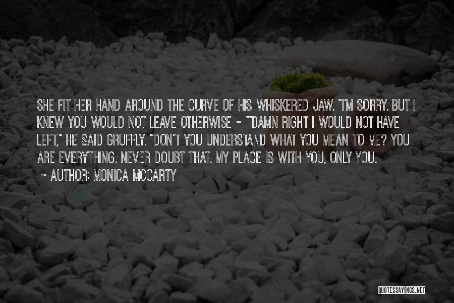 Monica McCarty Quotes: She Fit Her Hand Around The Curve Of His Whiskered Jaw. I'm Sorry. But I Knew You Would Not Leave