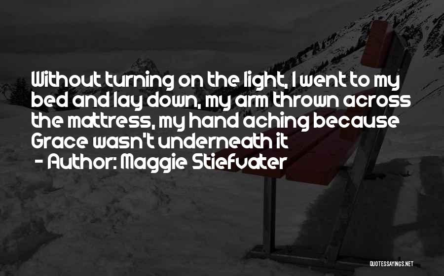 Maggie Stiefvater Quotes: Without Turning On The Light, I Went To My Bed And Lay Down, My Arm Thrown Across The Mattress, My