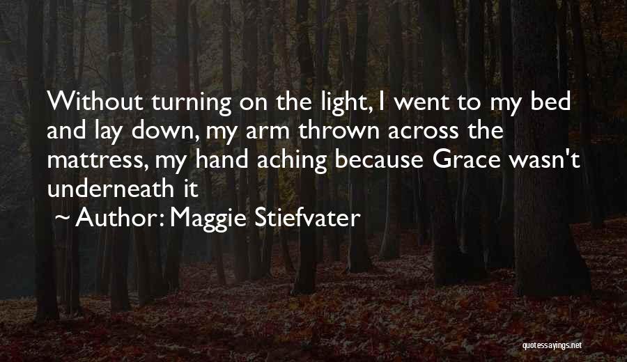 Maggie Stiefvater Quotes: Without Turning On The Light, I Went To My Bed And Lay Down, My Arm Thrown Across The Mattress, My