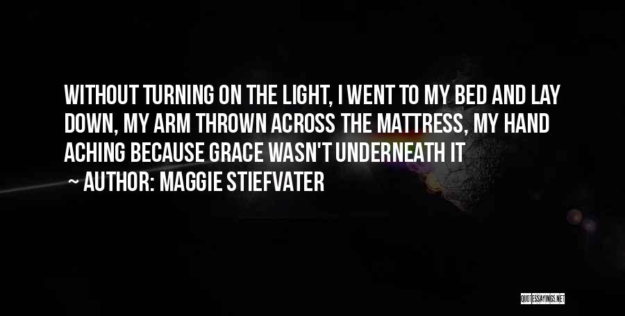 Maggie Stiefvater Quotes: Without Turning On The Light, I Went To My Bed And Lay Down, My Arm Thrown Across The Mattress, My