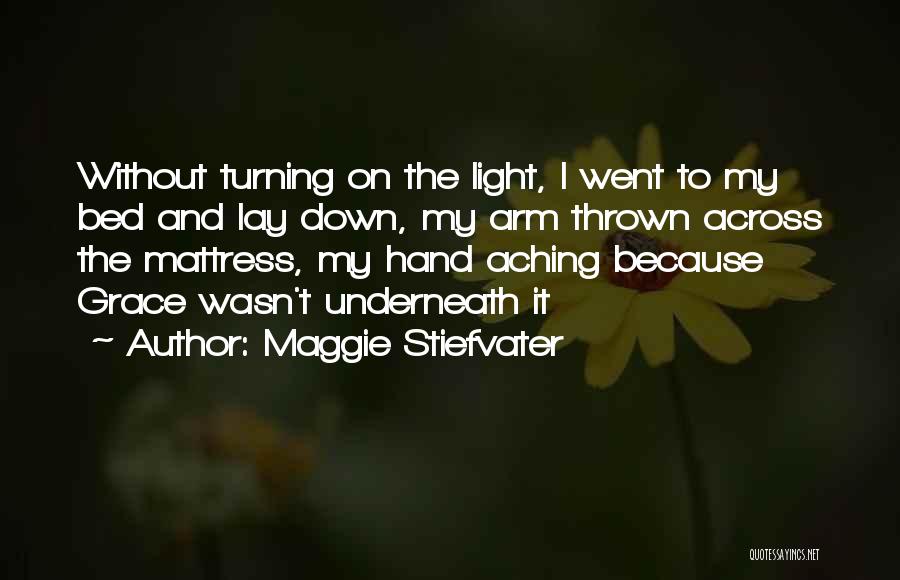 Maggie Stiefvater Quotes: Without Turning On The Light, I Went To My Bed And Lay Down, My Arm Thrown Across The Mattress, My