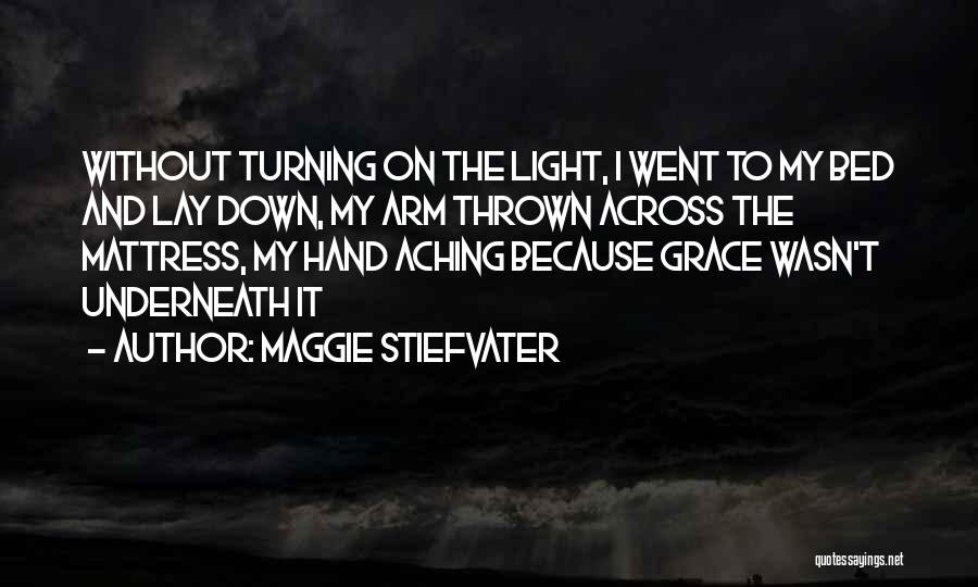 Maggie Stiefvater Quotes: Without Turning On The Light, I Went To My Bed And Lay Down, My Arm Thrown Across The Mattress, My