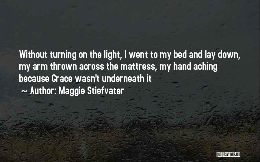 Maggie Stiefvater Quotes: Without Turning On The Light, I Went To My Bed And Lay Down, My Arm Thrown Across The Mattress, My