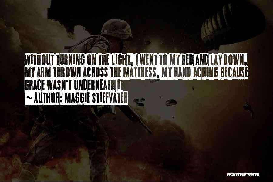 Maggie Stiefvater Quotes: Without Turning On The Light, I Went To My Bed And Lay Down, My Arm Thrown Across The Mattress, My