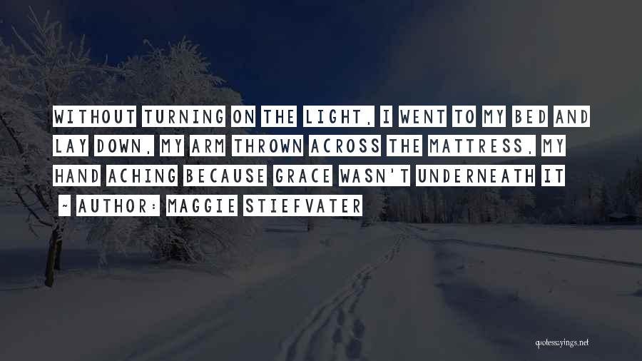 Maggie Stiefvater Quotes: Without Turning On The Light, I Went To My Bed And Lay Down, My Arm Thrown Across The Mattress, My