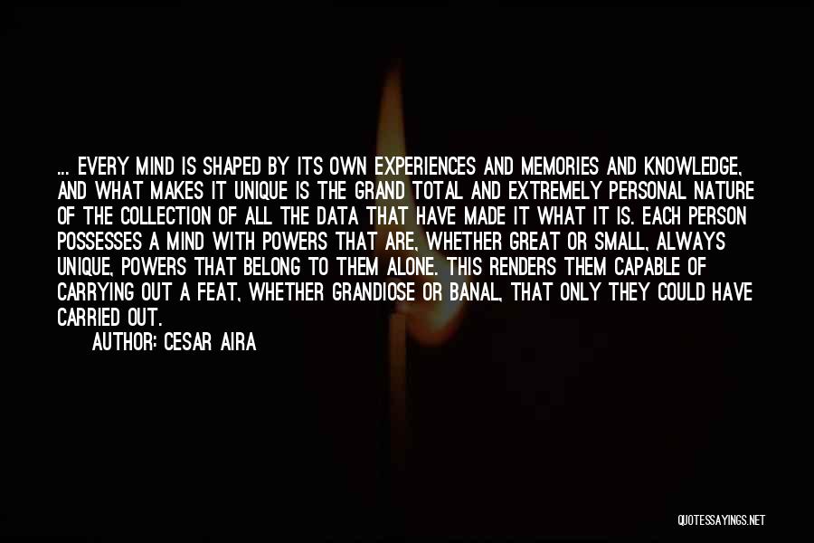 Cesar Aira Quotes: ... Every Mind Is Shaped By Its Own Experiences And Memories And Knowledge, And What Makes It Unique Is The