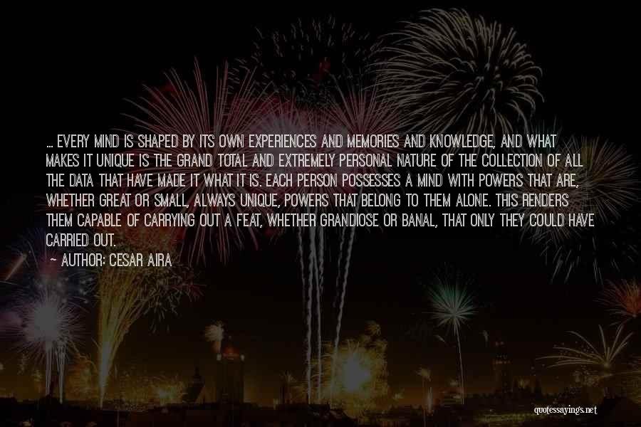 Cesar Aira Quotes: ... Every Mind Is Shaped By Its Own Experiences And Memories And Knowledge, And What Makes It Unique Is The