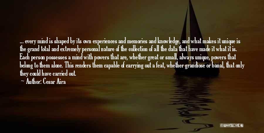 Cesar Aira Quotes: ... Every Mind Is Shaped By Its Own Experiences And Memories And Knowledge, And What Makes It Unique Is The