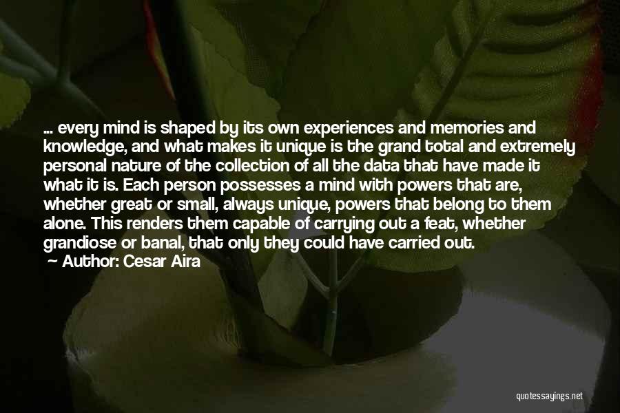 Cesar Aira Quotes: ... Every Mind Is Shaped By Its Own Experiences And Memories And Knowledge, And What Makes It Unique Is The