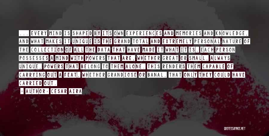 Cesar Aira Quotes: ... Every Mind Is Shaped By Its Own Experiences And Memories And Knowledge, And What Makes It Unique Is The