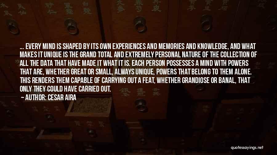 Cesar Aira Quotes: ... Every Mind Is Shaped By Its Own Experiences And Memories And Knowledge, And What Makes It Unique Is The