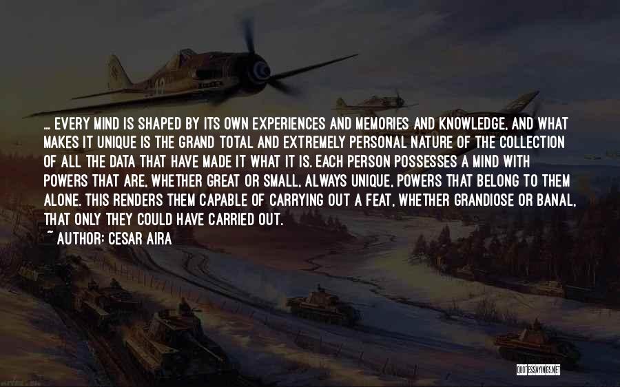 Cesar Aira Quotes: ... Every Mind Is Shaped By Its Own Experiences And Memories And Knowledge, And What Makes It Unique Is The