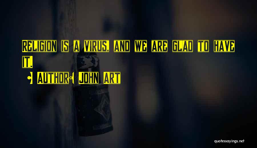 John Art Quotes: Religion Is A Virus, And We Are Glad To Have It.