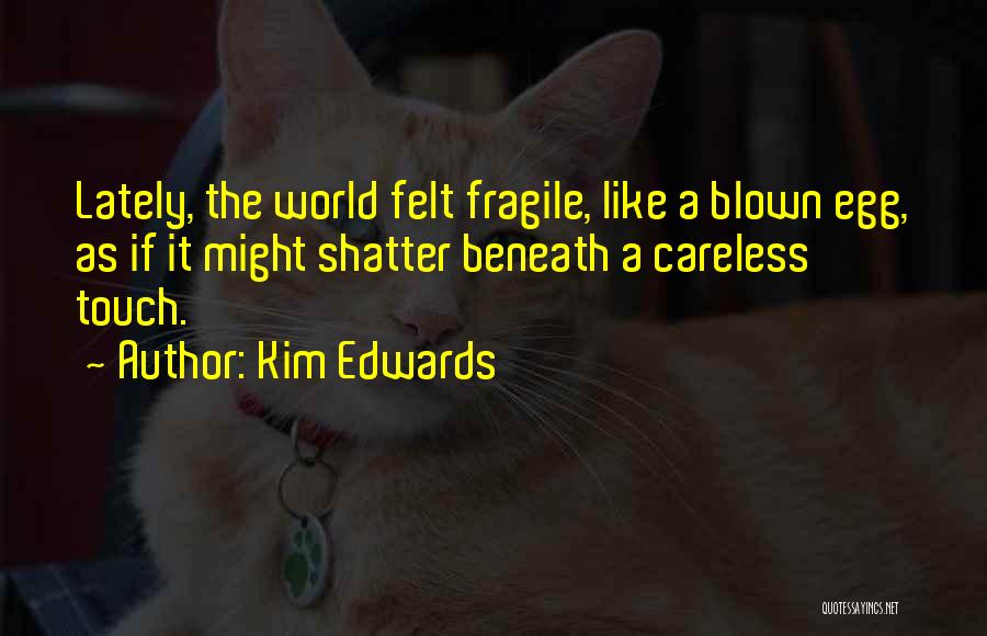 Kim Edwards Quotes: Lately, The World Felt Fragile, Like A Blown Egg, As If It Might Shatter Beneath A Careless Touch.