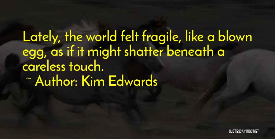Kim Edwards Quotes: Lately, The World Felt Fragile, Like A Blown Egg, As If It Might Shatter Beneath A Careless Touch.