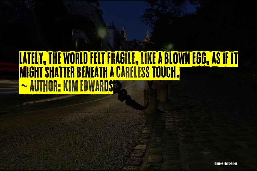 Kim Edwards Quotes: Lately, The World Felt Fragile, Like A Blown Egg, As If It Might Shatter Beneath A Careless Touch.