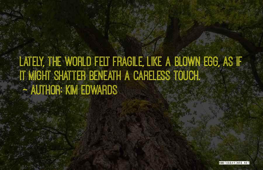 Kim Edwards Quotes: Lately, The World Felt Fragile, Like A Blown Egg, As If It Might Shatter Beneath A Careless Touch.