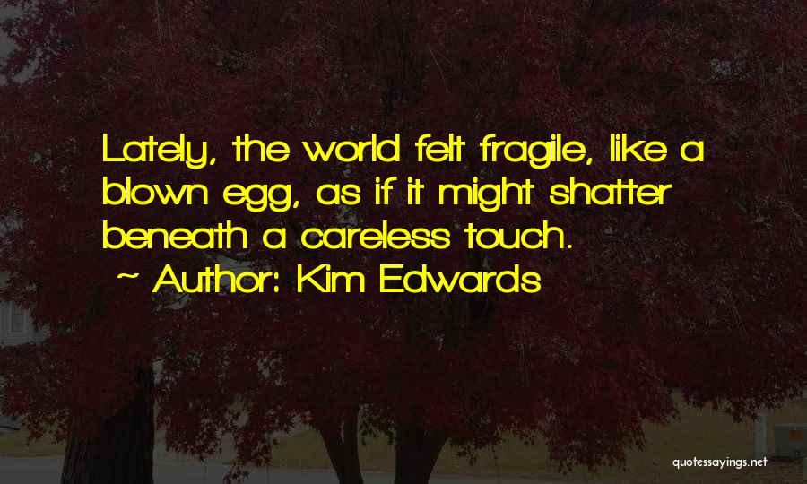 Kim Edwards Quotes: Lately, The World Felt Fragile, Like A Blown Egg, As If It Might Shatter Beneath A Careless Touch.