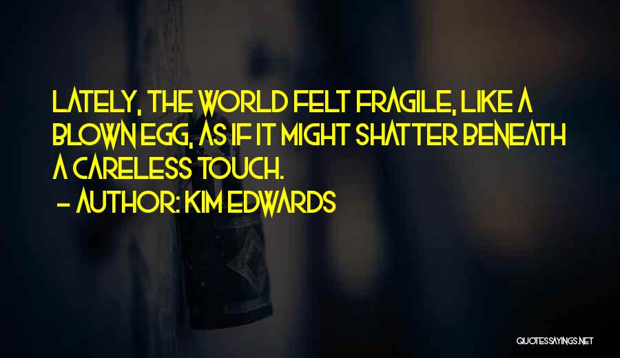 Kim Edwards Quotes: Lately, The World Felt Fragile, Like A Blown Egg, As If It Might Shatter Beneath A Careless Touch.