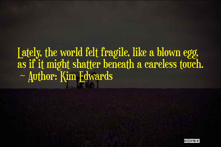 Kim Edwards Quotes: Lately, The World Felt Fragile, Like A Blown Egg, As If It Might Shatter Beneath A Careless Touch.