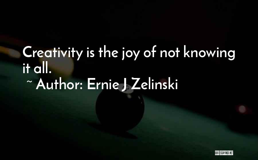 Ernie J Zelinski Quotes: Creativity Is The Joy Of Not Knowing It All.