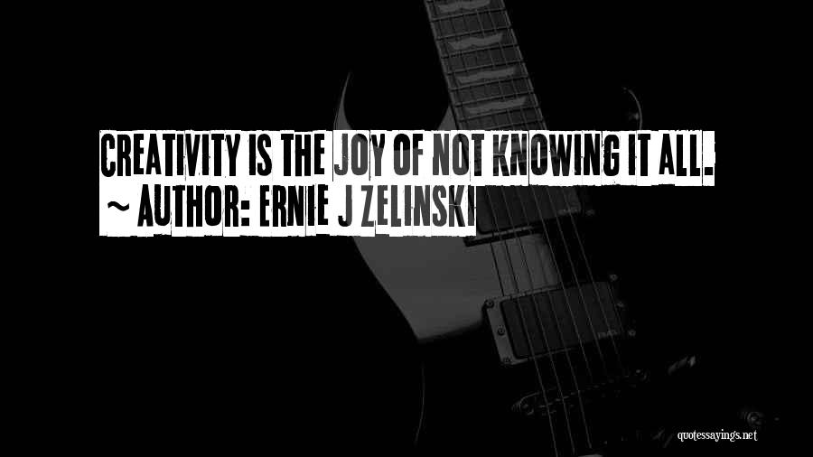 Ernie J Zelinski Quotes: Creativity Is The Joy Of Not Knowing It All.