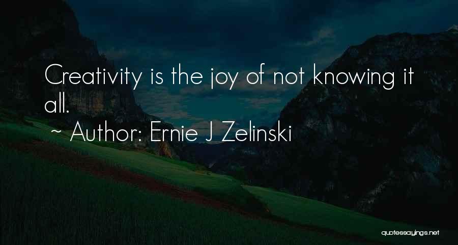 Ernie J Zelinski Quotes: Creativity Is The Joy Of Not Knowing It All.