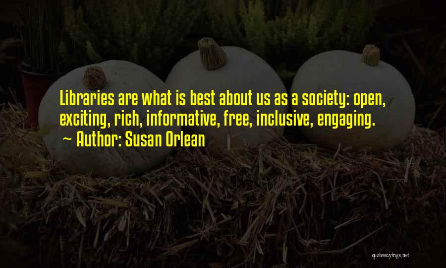 Susan Orlean Quotes: Libraries Are What Is Best About Us As A Society: Open, Exciting, Rich, Informative, Free, Inclusive, Engaging.