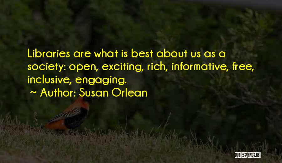 Susan Orlean Quotes: Libraries Are What Is Best About Us As A Society: Open, Exciting, Rich, Informative, Free, Inclusive, Engaging.