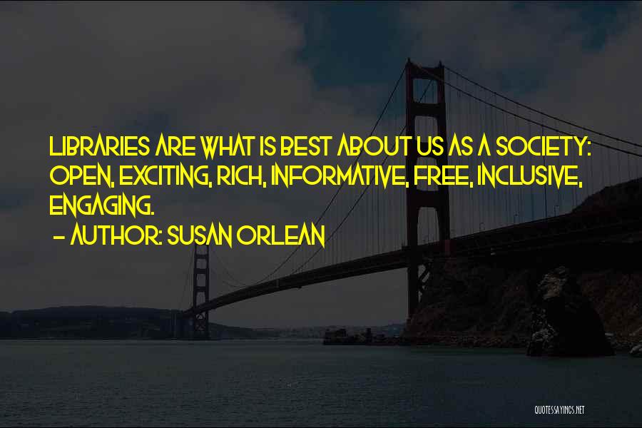 Susan Orlean Quotes: Libraries Are What Is Best About Us As A Society: Open, Exciting, Rich, Informative, Free, Inclusive, Engaging.