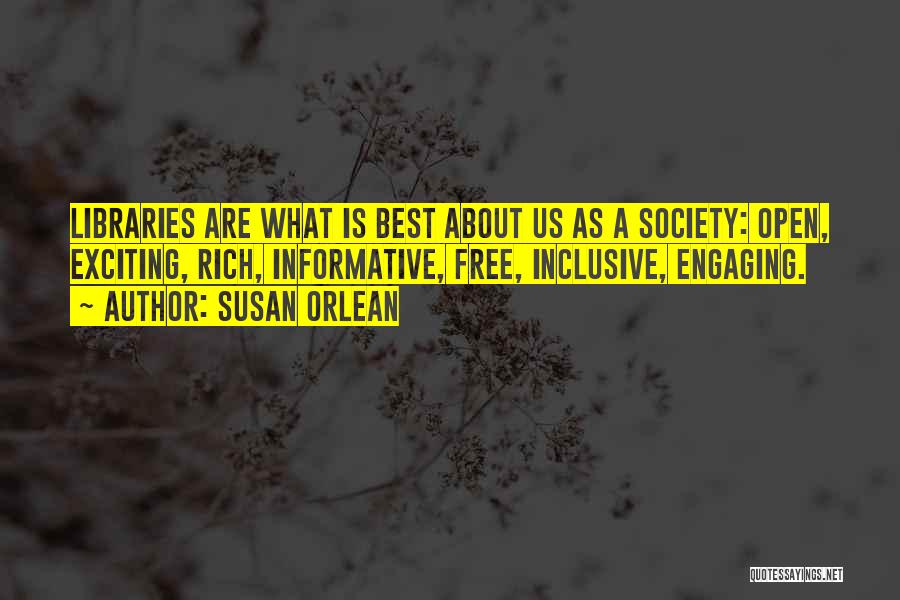 Susan Orlean Quotes: Libraries Are What Is Best About Us As A Society: Open, Exciting, Rich, Informative, Free, Inclusive, Engaging.