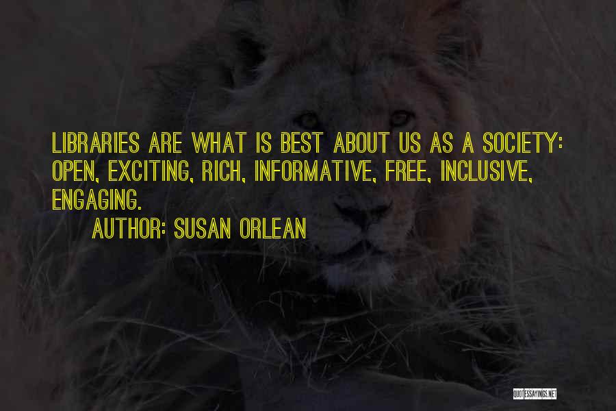 Susan Orlean Quotes: Libraries Are What Is Best About Us As A Society: Open, Exciting, Rich, Informative, Free, Inclusive, Engaging.