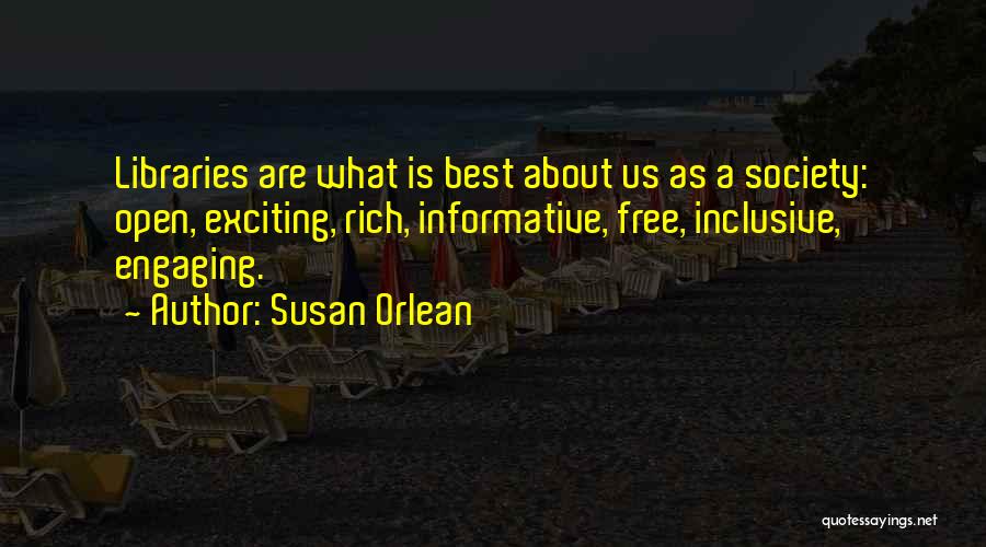 Susan Orlean Quotes: Libraries Are What Is Best About Us As A Society: Open, Exciting, Rich, Informative, Free, Inclusive, Engaging.