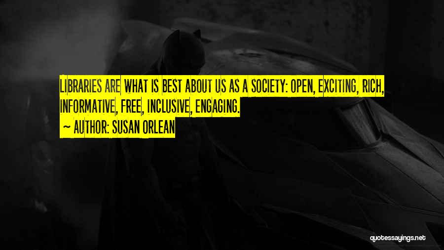 Susan Orlean Quotes: Libraries Are What Is Best About Us As A Society: Open, Exciting, Rich, Informative, Free, Inclusive, Engaging.