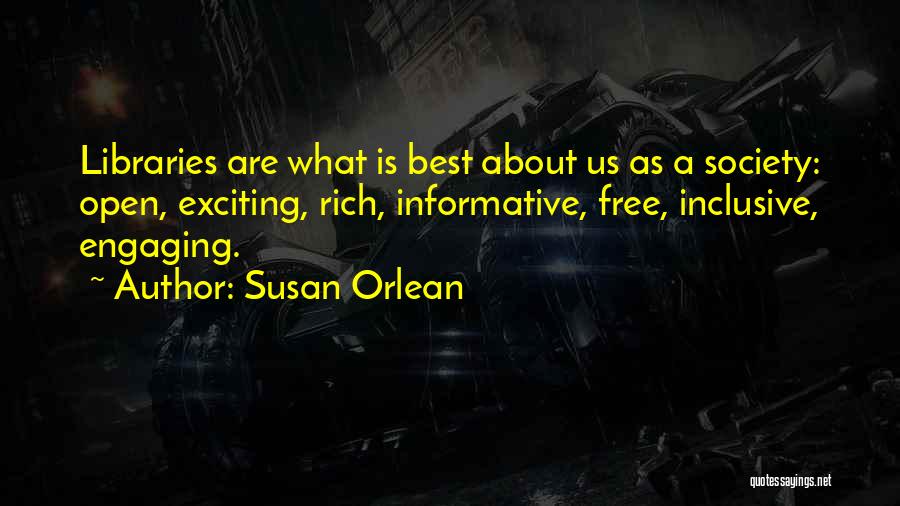 Susan Orlean Quotes: Libraries Are What Is Best About Us As A Society: Open, Exciting, Rich, Informative, Free, Inclusive, Engaging.