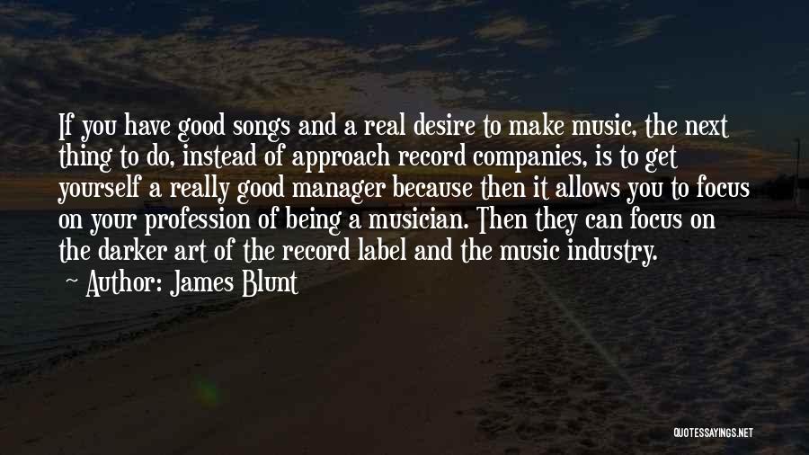 James Blunt Quotes: If You Have Good Songs And A Real Desire To Make Music, The Next Thing To Do, Instead Of Approach