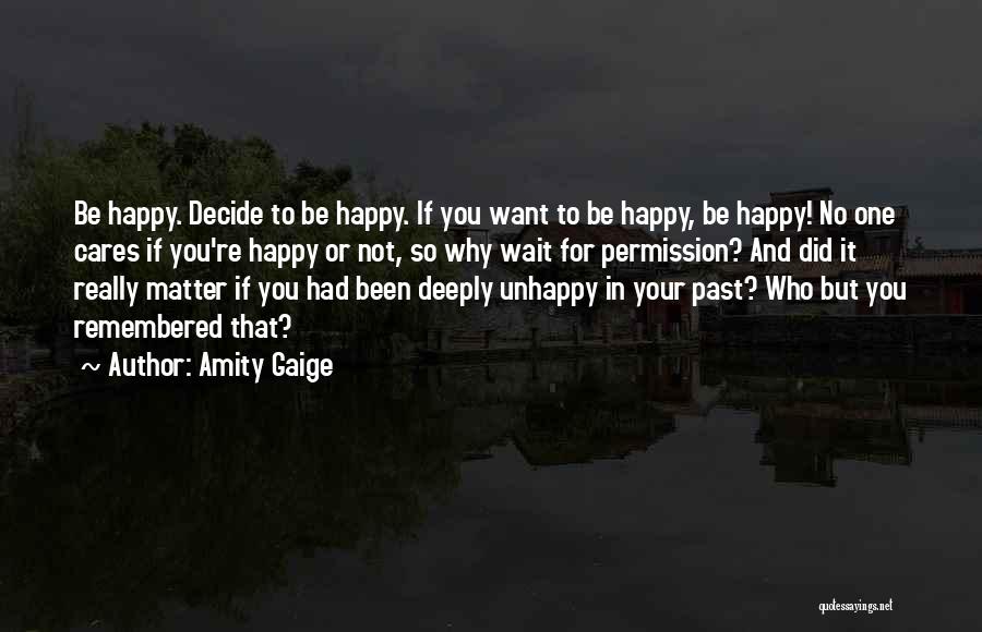 Amity Gaige Quotes: Be Happy. Decide To Be Happy. If You Want To Be Happy, Be Happy! No One Cares If You're Happy