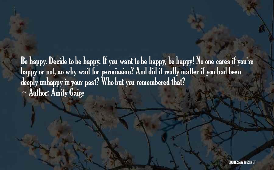 Amity Gaige Quotes: Be Happy. Decide To Be Happy. If You Want To Be Happy, Be Happy! No One Cares If You're Happy