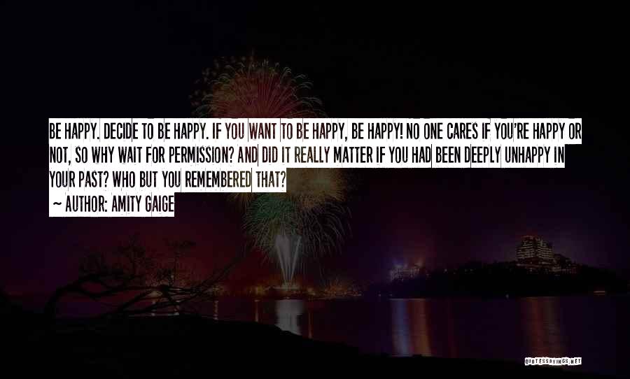 Amity Gaige Quotes: Be Happy. Decide To Be Happy. If You Want To Be Happy, Be Happy! No One Cares If You're Happy