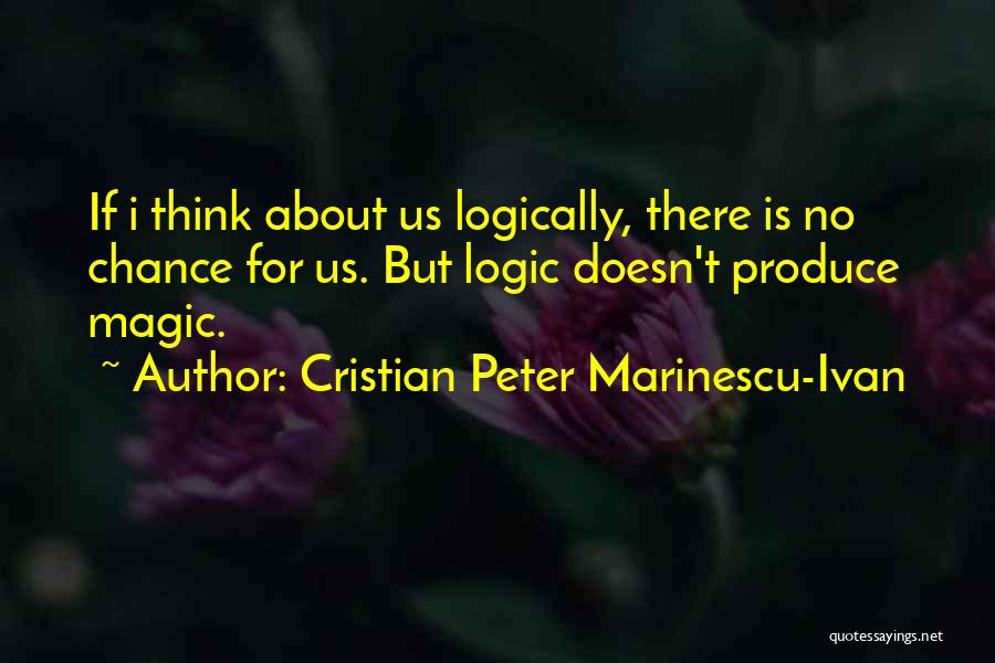 Cristian Peter Marinescu-Ivan Quotes: If I Think About Us Logically, There Is No Chance For Us. But Logic Doesn't Produce Magic.