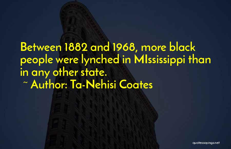 Ta-Nehisi Coates Quotes: Between 1882 And 1968, More Black People Were Lynched In Mississippi Than In Any Other State.